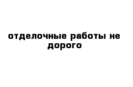 отделочные работы не дорого